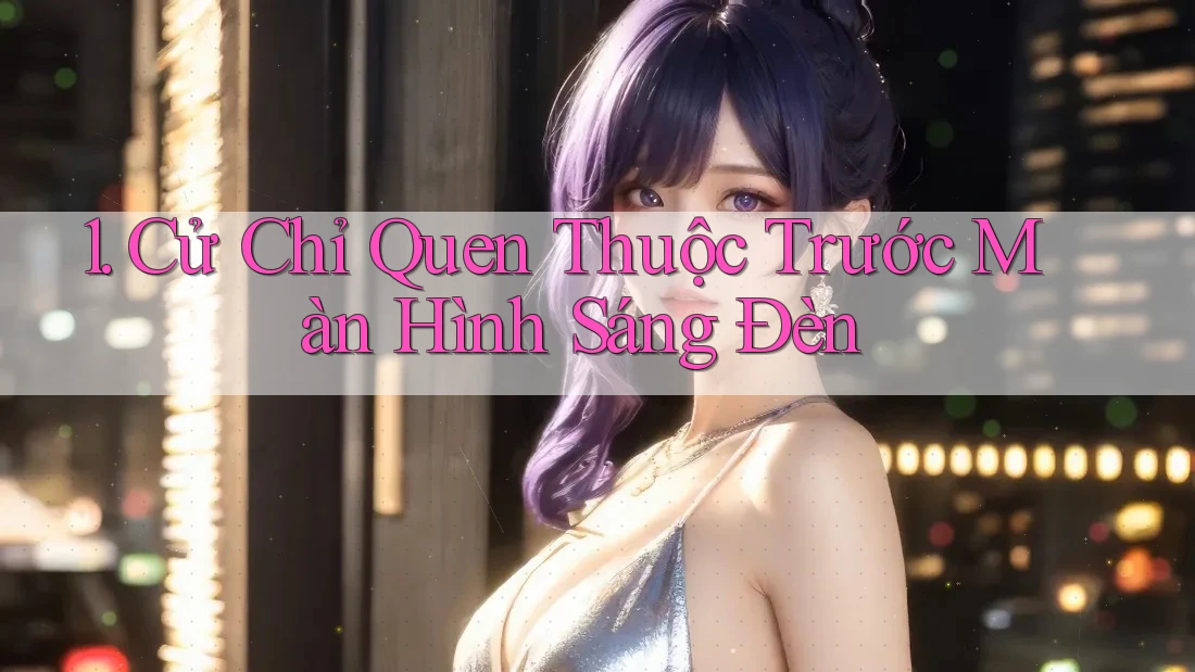 1. Cử Chỉ Quen Thuộc Trước Màn Hình Sáng Đèn