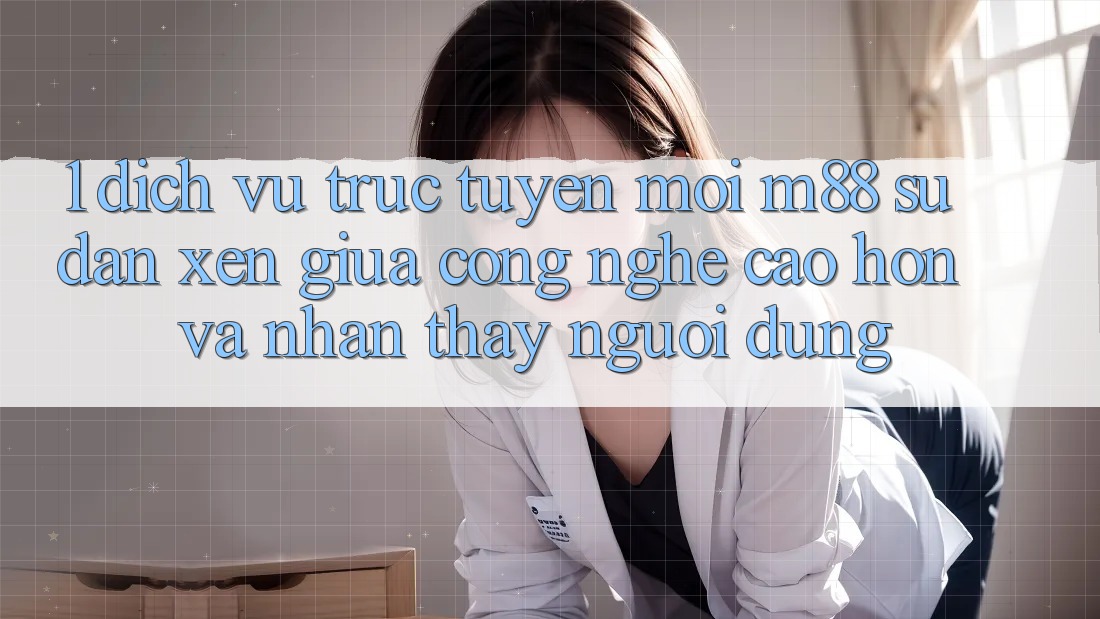 1. Dịch vụ trực tuyến Mới M88: Sự Đan xen Giữa Công Nghệ Cao hơn Và Nhận thấy Người Dùng