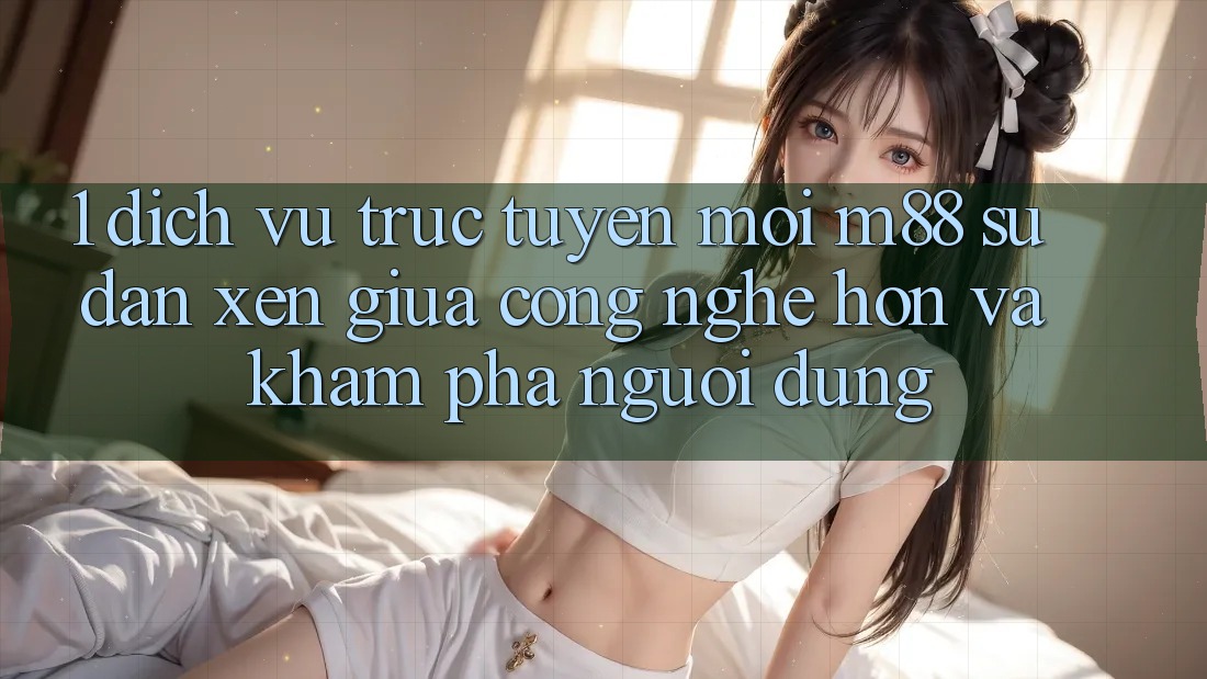 1. Dịch vụ trực tuyến Mới M88: Sự Đan xen Giữa Công Nghệ Hơn Và Khám phá Người Dùng 1. Dịch vụ trực tuyến Mới M88: Sự Đan xen Giữa Công Nghệ Hơn Và Khám phá Người Dùng