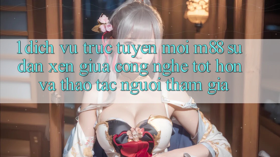 1. Dịch vụ trực tuyến Mới M88: Sự Đan xen Giữa Công Nghệ Tốt hơn Và Thao tác Người tham gia