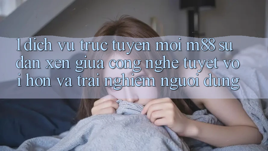 1. Dịch vụ trực tuyến Mới M88: Sự Đan xen Giữa Công Nghệ Tuyệt vời hơn Và Trải Nghiệm Người Dùng