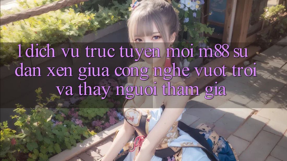 1. Dịch vụ trực tuyến Mới M88: Sự Đan xen Giữa Công Nghệ Vượt Trội Và Thấy Người tham gia 1. Dịch vụ trực tuyến Mới M88: Sự Đan xen Giữa Công Nghệ Vượt Trội Và Thấy Người tham gia