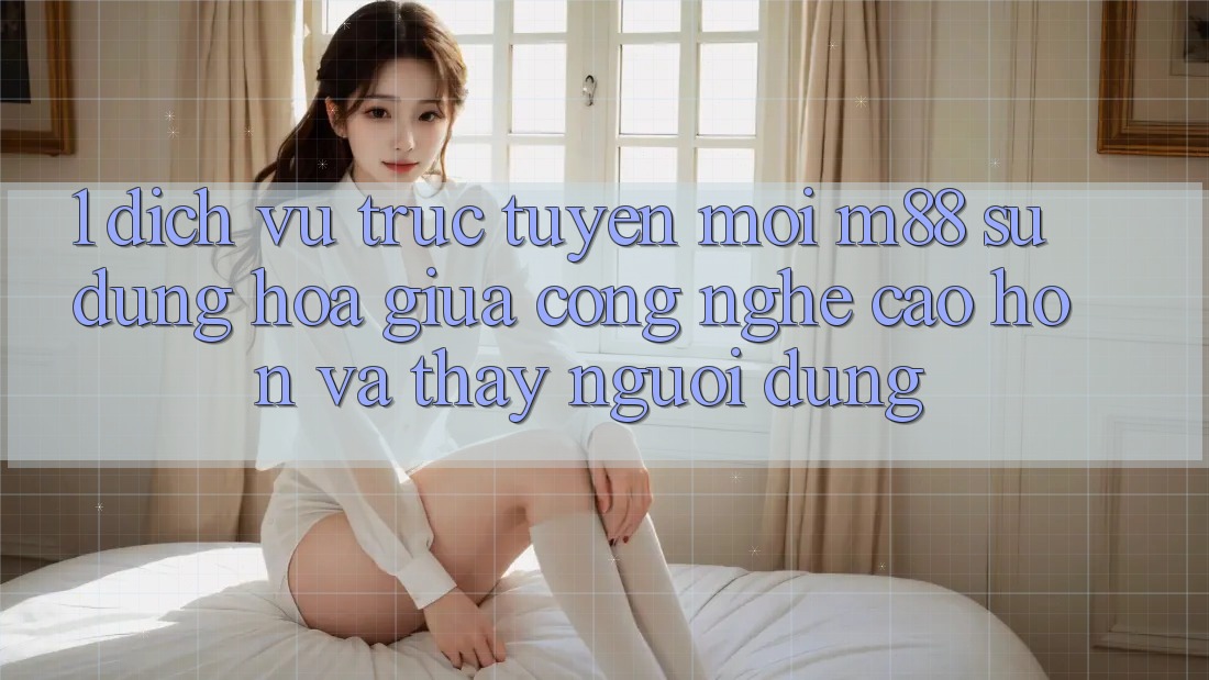 1. Dịch vụ trực tuyến Mới M88: Sự Dung hòa Giữa Công Nghệ Cao hơn Và Thấy Người Dùng