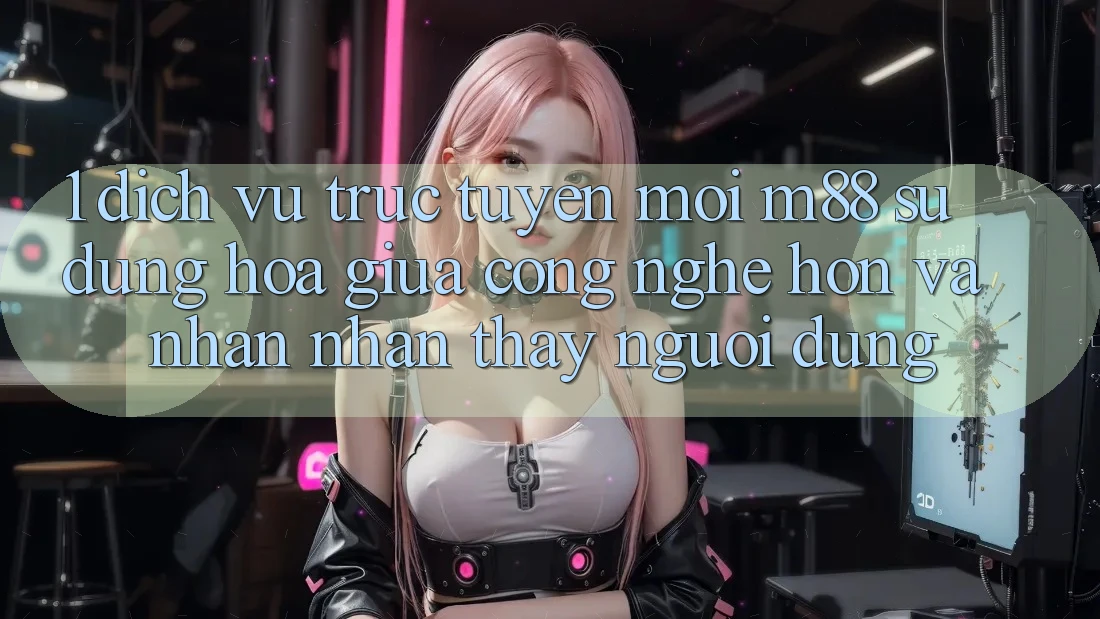1. Dịch vụ trực tuyến Mới M88: Sự Dung hòa Giữa Công Nghệ Hơn Và Nhận nhận thấy Người Dùng