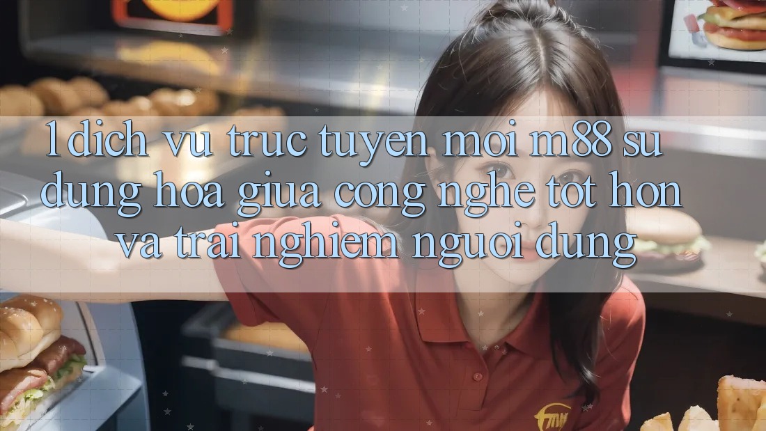 1. Dịch vụ trực tuyến Mới M88: Sự Dung hòa Giữa Công Nghệ Tốt hơn Và Trải Nghiệm Người Dùng