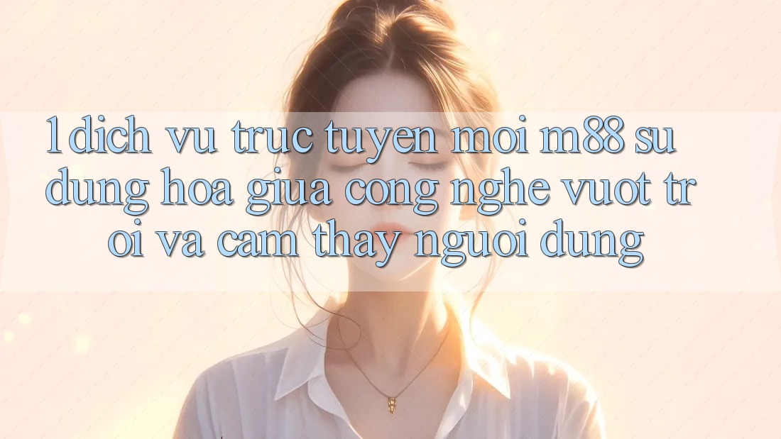 1. Dịch vụ trực tuyến Mới M88: Sự Dung hòa Giữa Công Nghệ Vượt Trội Và Cảm thấy Người Dùng 1. Dịch vụ trực tuyến Mới M88: Sự Dung hòa Giữa Công Nghệ Vượt Trội Và Cảm thấy Người Dùng