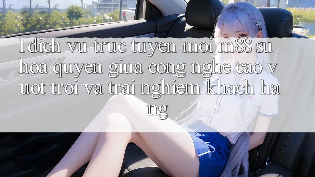 1. Dịch vụ trực tuyến Mới M88: Sự Hòa quyện Giữa Công Nghệ Cao vượt trội Và Trải Nghiệm Khách hàng