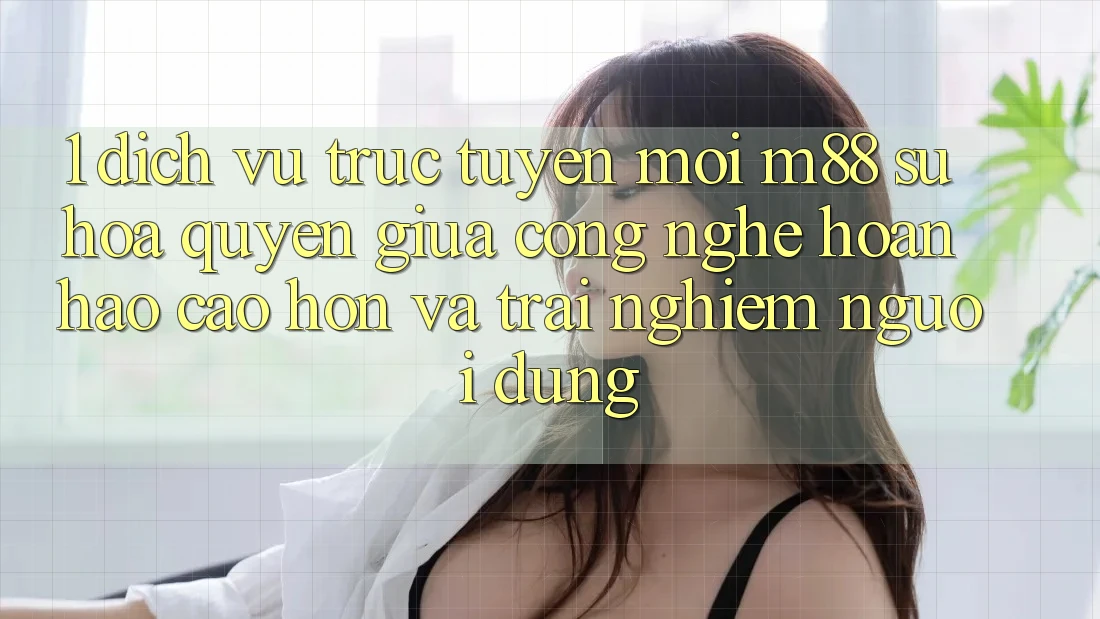 1. Dịch vụ trực tuyến Mới M88: Sự Hòa quyện Giữa Công Nghệ Hoàn hảo cao hơn Và Trải Nghiệm Người Dùng