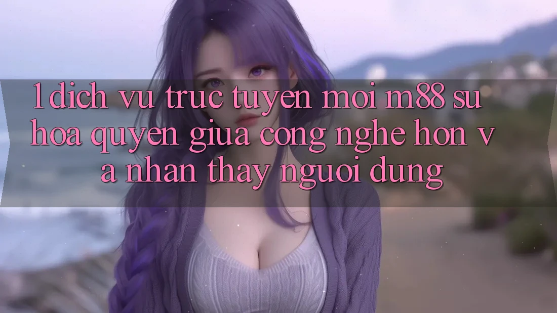 1. Dịch vụ trực tuyến Mới M88: Sự Hòa quyện Giữa Công Nghệ Hơn Và Nhận thấy Người Dùng