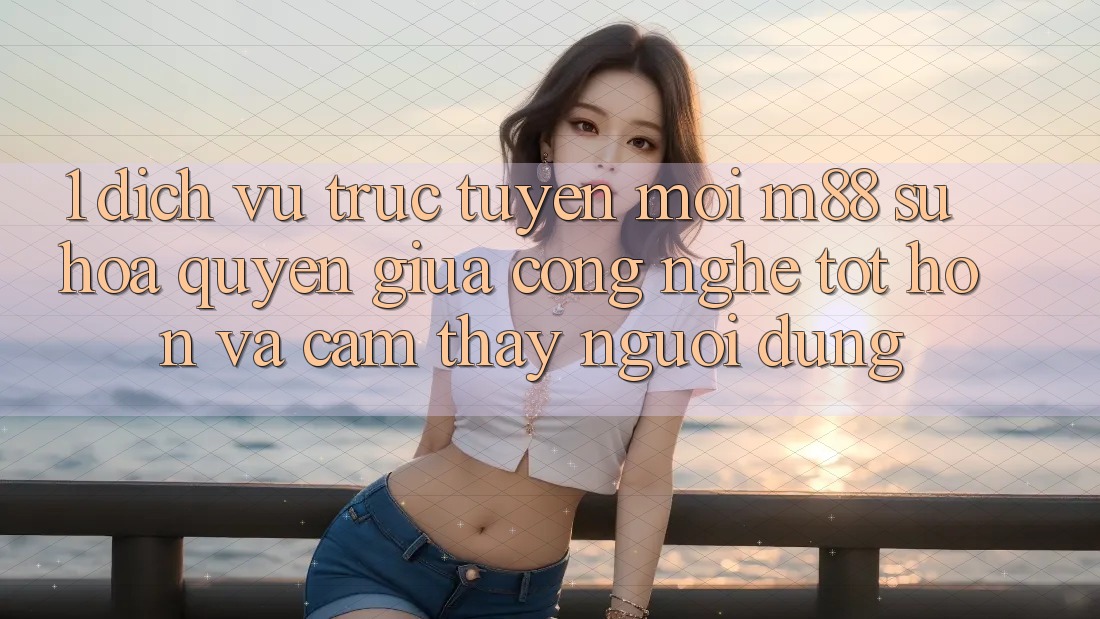 1. Dịch vụ trực tuyến Mới M88: Sự Hòa quyện Giữa Công Nghệ Tốt hơn Và Cảm thấy Người Dùng 1. Dịch vụ trực tuyến Mới M88: Sự Hòa quyện Giữa Công Nghệ Tốt hơn Và Cảm thấy Người Dùng