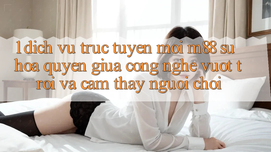 1. Dịch vụ trực tuyến Mới M88: Sự Hòa quyện Giữa Công Nghệ Vượt Trội Và Cảm thấy Người chơi 1. Dịch vụ trực tuyến Mới M88: Sự Hòa quyện Giữa Công Nghệ Vượt Trội Và Cảm thấy Người chơi