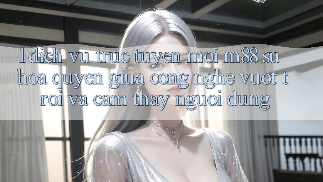 1. Dịch vụ trực tuyến Mới M88: Sự Hòa quyện Giữa Công Nghệ Vượt Trội Và Cảm thấy Người Dùng 1. Dịch vụ trực tuyến Mới M88: Sự Hòa quyện Giữa Công Nghệ Vượt Trội Và Cảm thấy Người Dùng