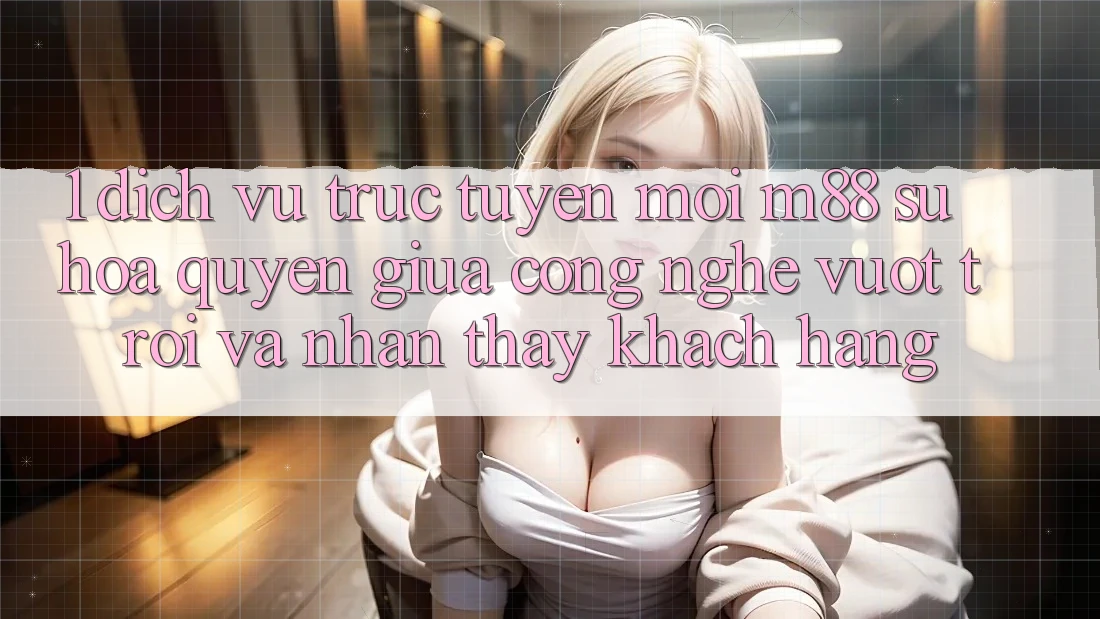 1. Dịch vụ trực tuyến Mới M88: Sự Hòa quyện Giữa Công Nghệ Vượt Trội Và Nhận thấy Khách hàng 1. Dịch vụ trực tuyến Mới M88: Sự Hòa quyện Giữa Công Nghệ Vượt Trội Và Nhận thấy Khách hàng