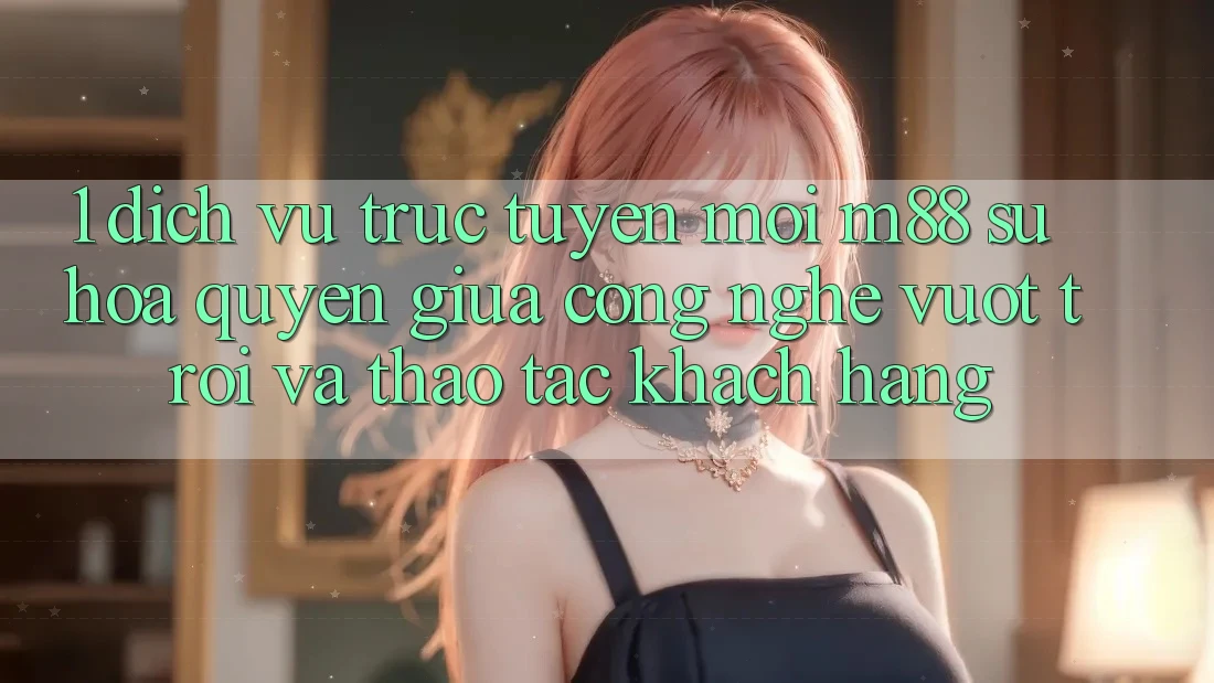 1. Dịch vụ trực tuyến Mới M88: Sự Hòa quyện Giữa Công Nghệ Vượt Trội Và Thao tác Khách hàng