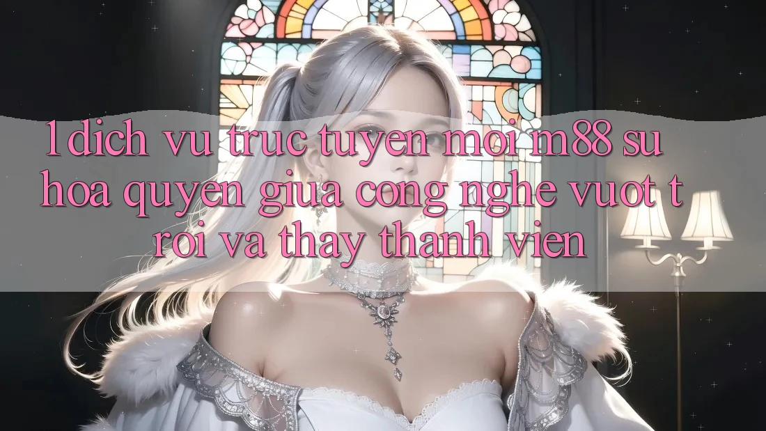 1. Dịch vụ trực tuyến Mới M88: Sự Hòa quyện Giữa Công Nghệ Vượt Trội Và Thấy Thành viên