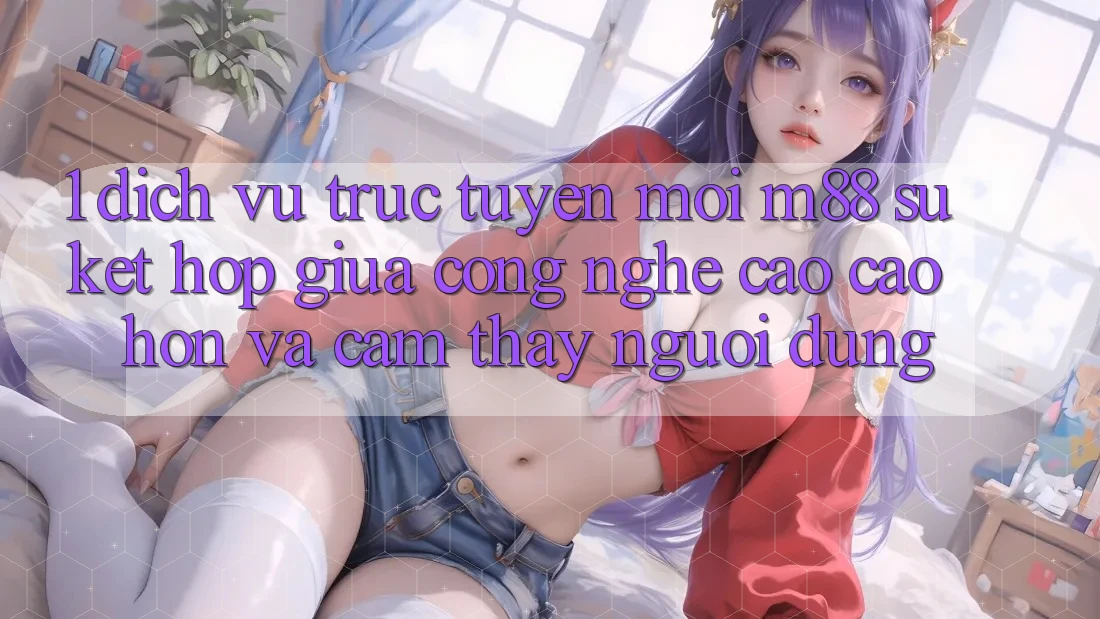 1. Dịch vụ trực tuyến Mới M88: Sự Kết Hợp Giữa Công Nghệ Cao cao hơn Và Cảm thấy Người Dùng 1. Dịch vụ trực tuyến Mới M88: Sự Kết Hợp Giữa Công Nghệ Cao cao hơn Và Cảm thấy Người Dùng