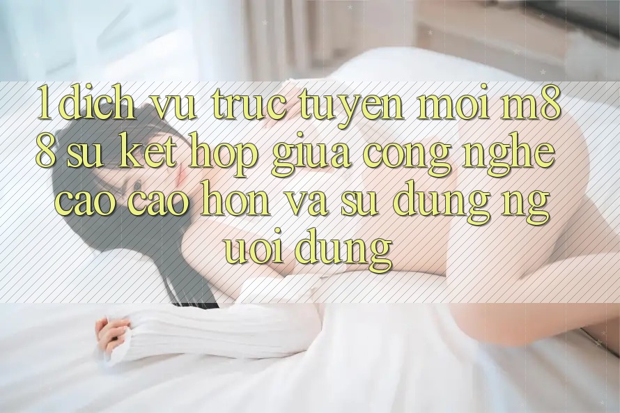 1. Dịch vụ trực tuyến Mới M88: Sự Kết Hợp Giữa Công Nghệ Cao cao hơn Và Sử dụng Người Dùng