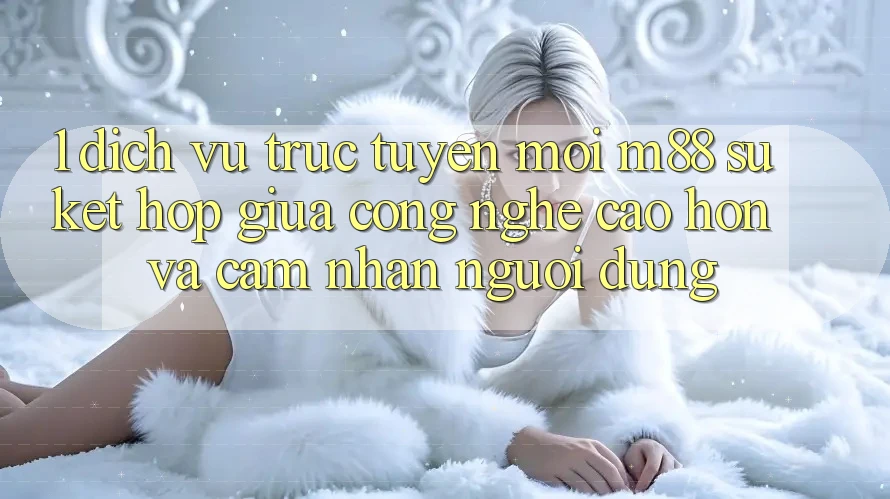 1. Dịch vụ trực tuyến Mới M88: Sự Kết Hợp Giữa Công Nghệ Cao hơn Và Cảm nhận Người Dùng