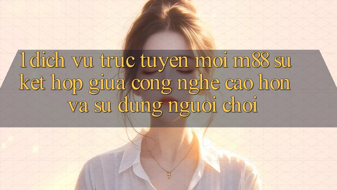1. Dịch vụ trực tuyến Mới M88: Sự Kết Hợp Giữa Công Nghệ Cao hơn Và Sử dụng Người chơi 1. Dịch vụ trực tuyến Mới M88: Sự Kết Hợp Giữa Công Nghệ Cao hơn Và Sử dụng Người chơi