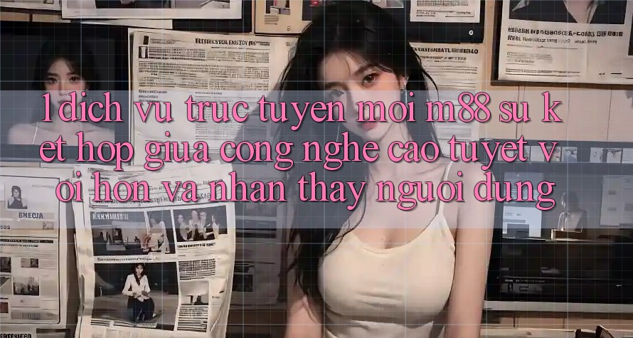 1. Dịch vụ trực tuyến Mới M88: Sự Kết Hợp Giữa Công Nghệ Cao tuyệt vời hơn Và Nhận thấy Người Dùng
