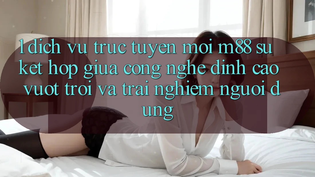 1. Dịch vụ trực tuyến Mới M88: Sự Kết Hợp Giữa Công Nghệ Đỉnh cao vượt trội Và Trải nghiệm Người Dùng
