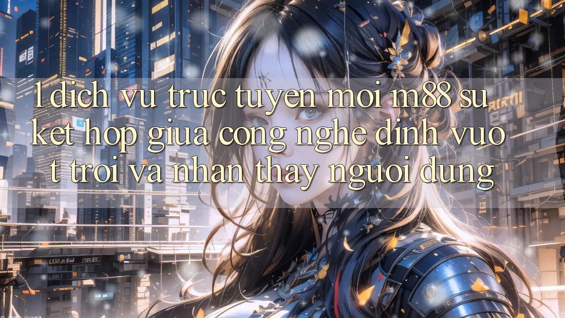 1. Dịch vụ trực tuyến Mới M88: Sự Kết Hợp Giữa Công Nghệ Đỉnh vượt trội Và Nhận thấy Người Dùng 1. Dịch vụ trực tuyến Mới M88: Sự Kết Hợp Giữa Công Nghệ Đỉnh vượt trội Và Nhận thấy Người Dùng