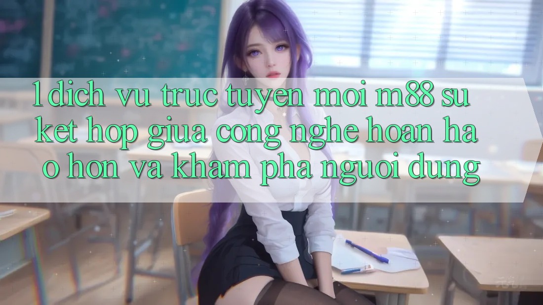 1. Dịch vụ trực tuyến Mới M88: Sự Kết Hợp Giữa Công Nghệ Hoàn hảo hơn Và Khám phá Người Dùng