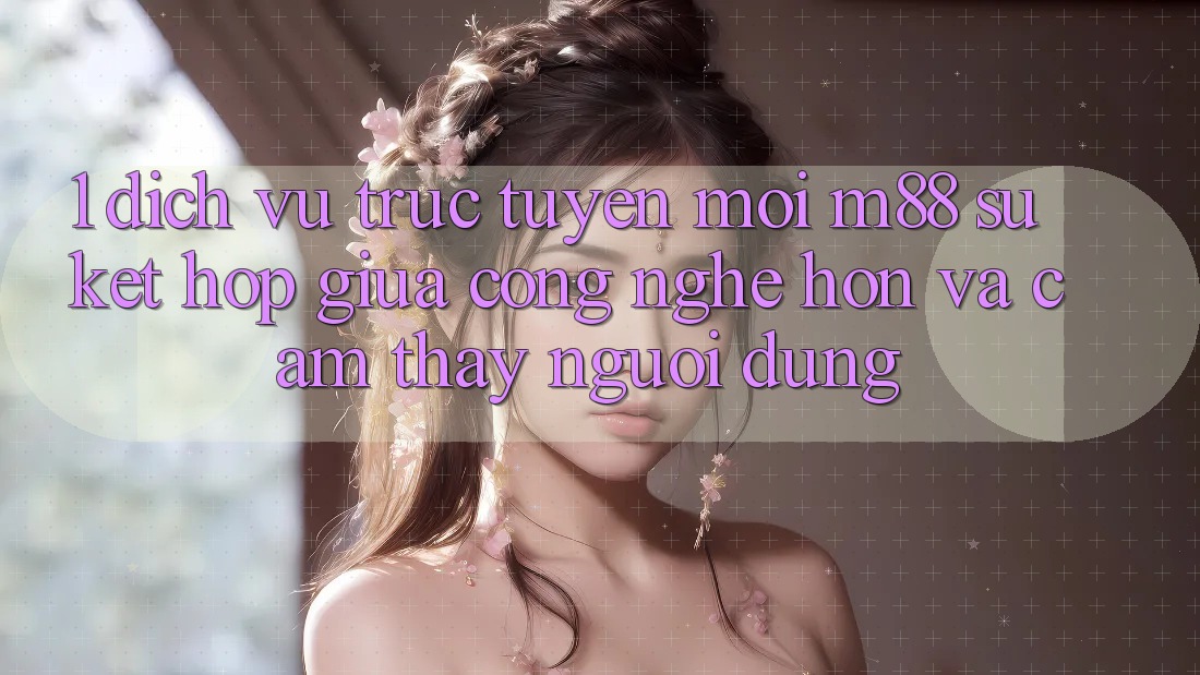 1. Dịch vụ trực tuyến Mới M88: Sự Kết Hợp Giữa Công Nghệ Hơn Và Cảm thấy Người Dùng