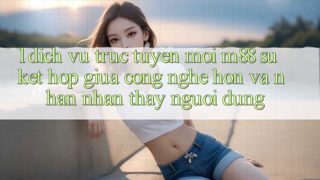 1. Dịch vụ trực tuyến Mới M88: Sự Kết Hợp Giữa Công Nghệ Hơn Và Nhận nhận thấy Người Dùng