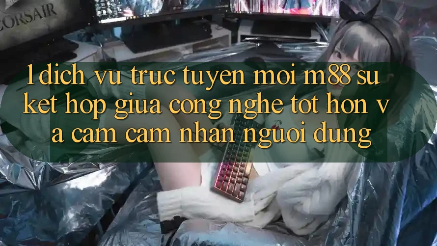 1. Dịch vụ trực tuyến Mới M88: Sự Kết hợp Giữa Công Nghệ Tốt hơn Và Cảm cảm nhận Người Dùng