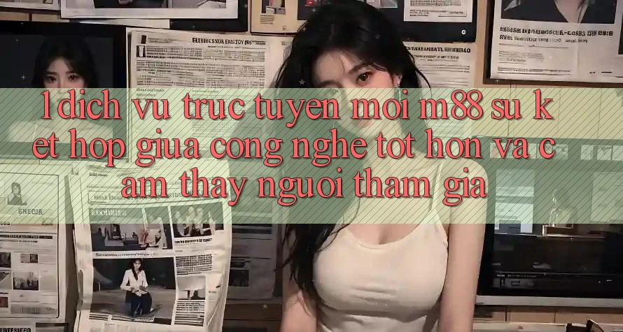 1. Dịch vụ trực tuyến Mới M88: Sự Kết Hợp Giữa Công Nghệ Tốt hơn Và Cảm thấy Người tham gia 1. Dịch vụ trực tuyến Mới M88: Sự Kết Hợp Giữa Công Nghệ Tốt hơn Và Cảm thấy Người tham gia