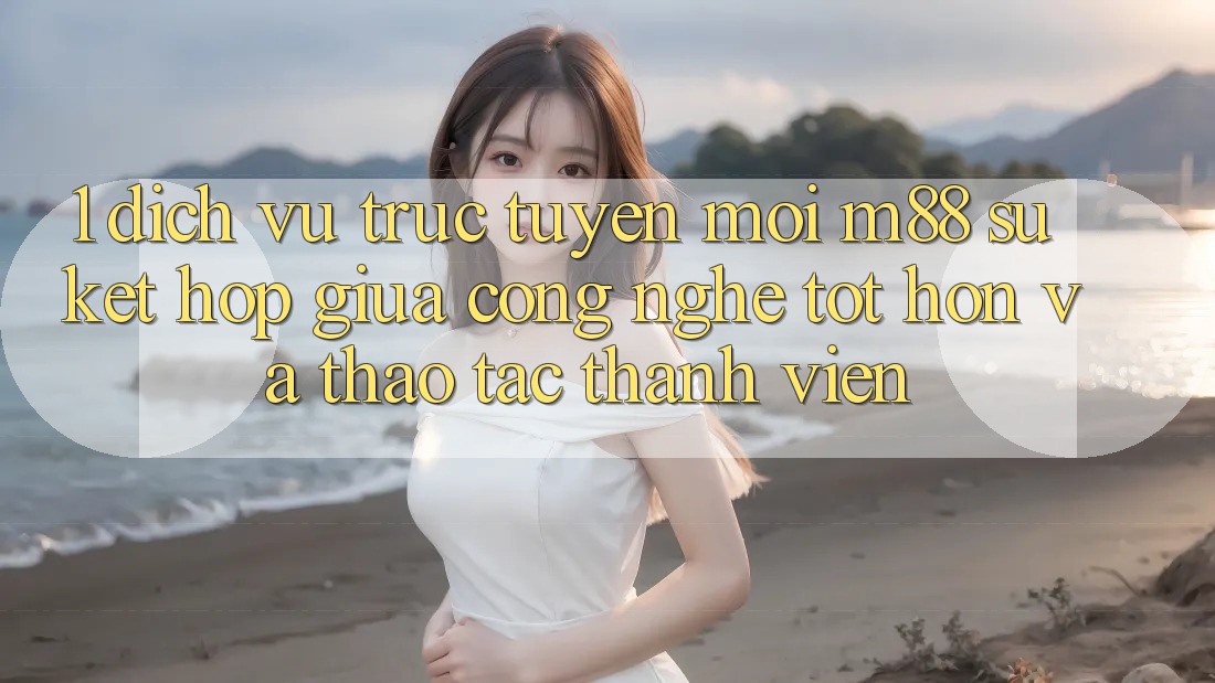 1. Dịch vụ trực tuyến Mới M88: Sự Kết hợp Giữa Công Nghệ Tốt hơn Và Thao tác Thành viên