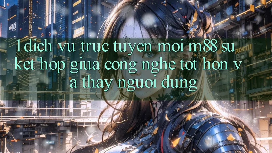 1. Dịch vụ trực tuyến Mới M88: Sự Kết Hợp Giữa Công Nghệ Tốt hơn Và Thấy Người dùng 1. Dịch vụ trực tuyến Mới M88: Sự Kết Hợp Giữa Công Nghệ Tốt hơn Và Thấy Người dùng