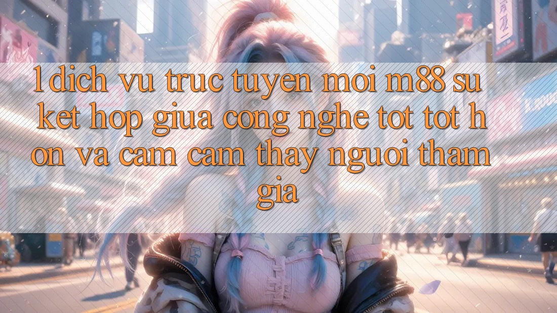 1. Dịch vụ trực tuyến Mới M88: Sự Kết Hợp Giữa Công Nghệ Tốt tốt hơn Và Cảm cảm thấy Người tham gia