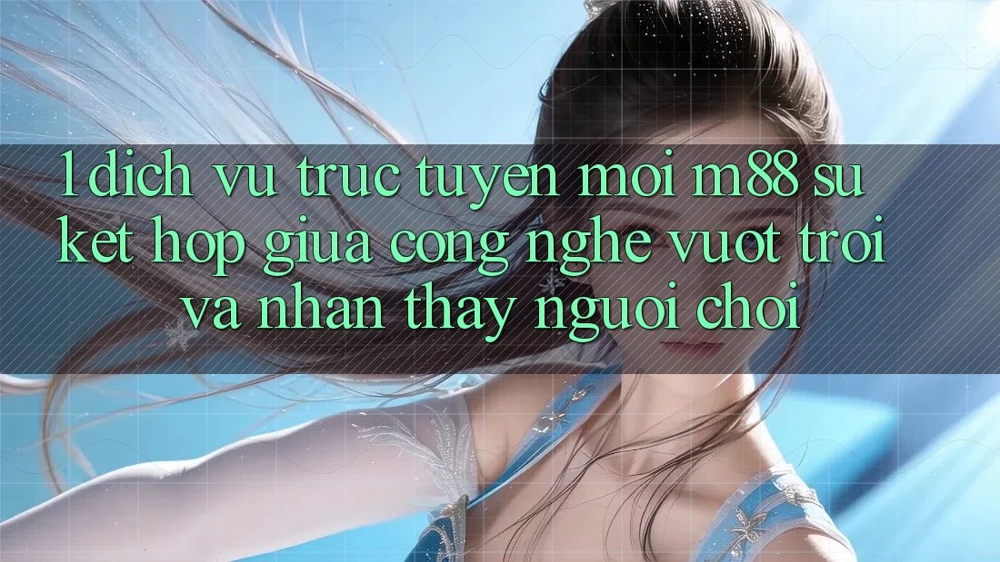 1. Dịch vụ trực tuyến Mới M88: Sự Kết hợp Giữa Công Nghệ Vượt Trội Và Nhận thấy Người chơi 1. Dịch vụ trực tuyến Mới M88: Sự Kết hợp Giữa Công Nghệ Vượt Trội Và Nhận thấy Người chơi