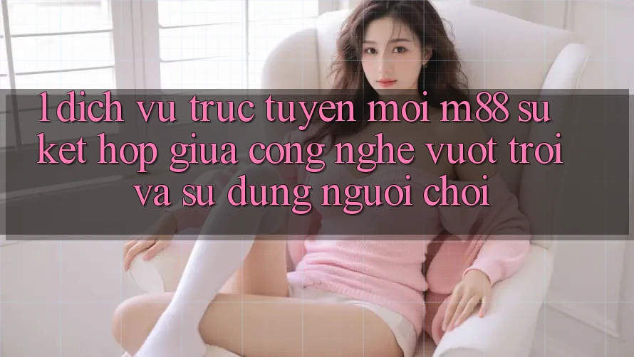 1. Dịch vụ trực tuyến Mới M88: Sự Kết Hợp Giữa Công Nghệ Vượt Trội Và Sử dụng Người chơi
