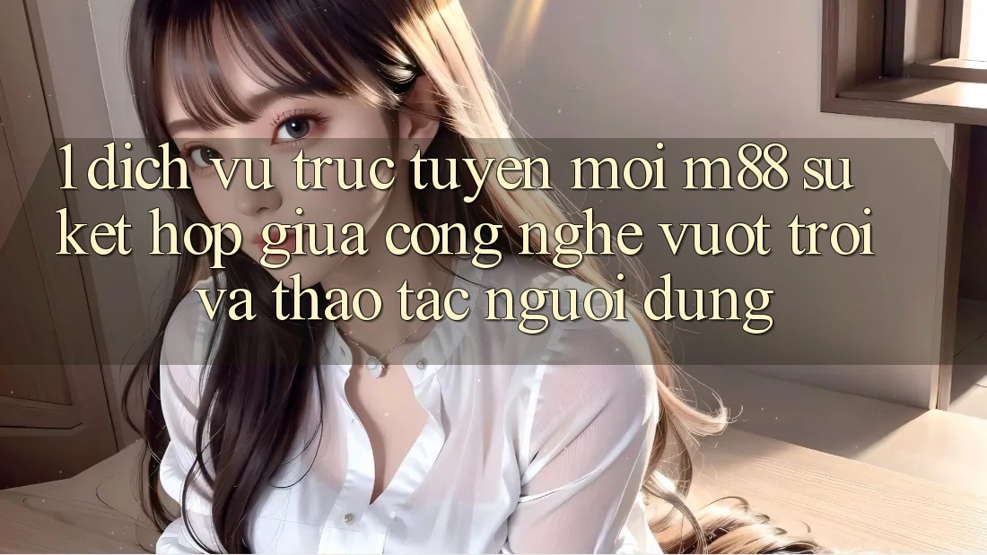 1. Dịch vụ trực tuyến Mới M88: Sự Kết Hợp Giữa Công Nghệ Vượt trội Và Thao tác Người Dùng 1. Dịch vụ trực tuyến Mới M88: Sự Kết Hợp Giữa Công Nghệ Vượt trội Và Thao tác Người Dùng