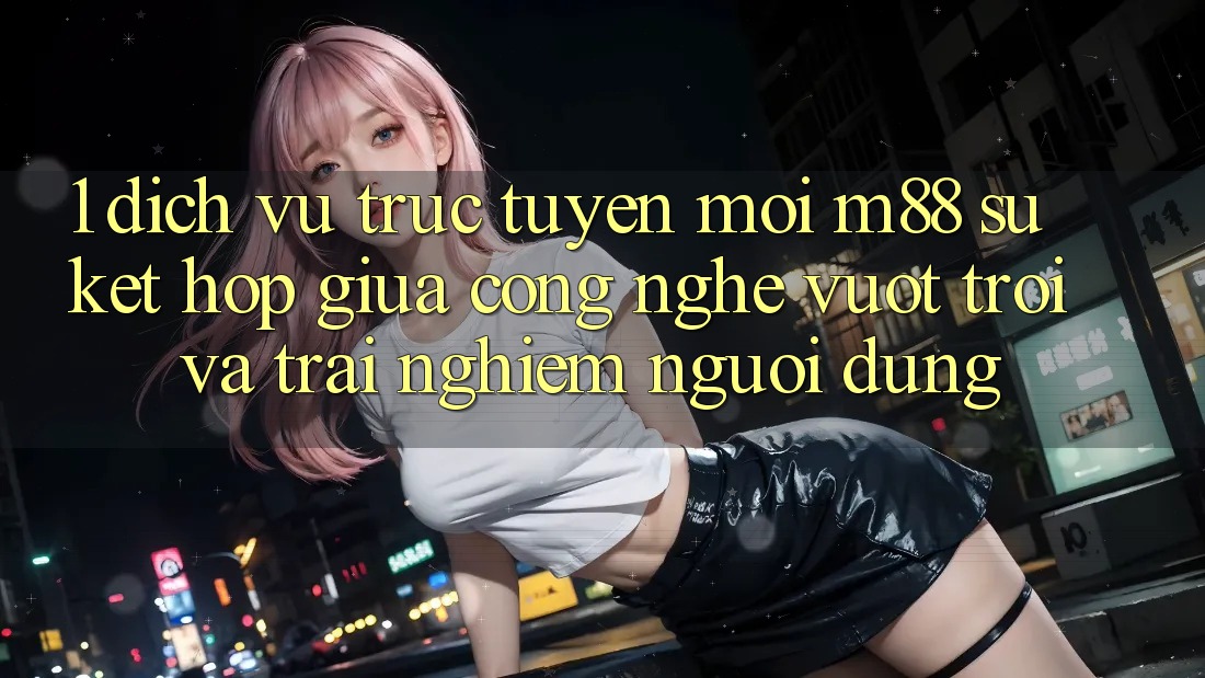 1. Dịch vụ trực tuyến Mới M88: Sự Kết Hợp Giữa Công Nghệ Vượt trội Và Trải Nghiệm Người Dùng