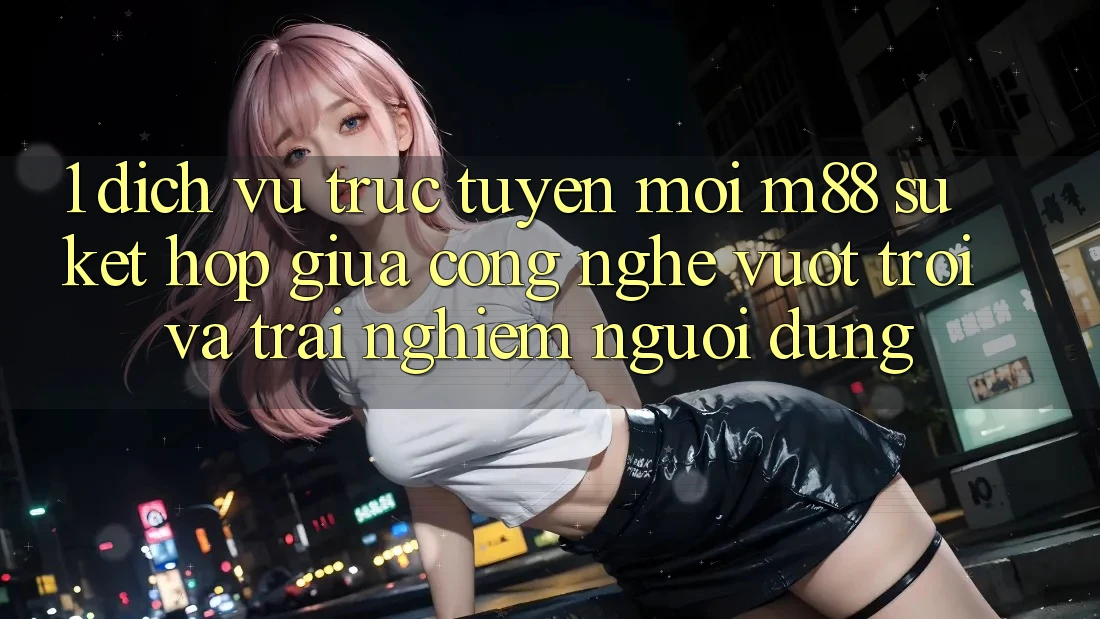 1. Dịch vụ trực tuyến Mới M88: Sự Kết Hợp Giữa Công Nghệ Vượt Trội Và Trải nghiệm Người Dùng 1. Dịch vụ trực tuyến Mới M88: Sự Kết Hợp Giữa Công Nghệ Vượt Trội Và Trải nghiệm Người Dùng