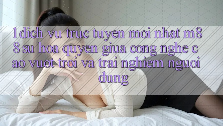 1. Dịch vụ trực tuyến Mới nhất M88: Sự Hòa quyện Giữa Công Nghệ Cao vượt trội Và Trải Nghiệm Người Dùng 1. Dịch vụ trực tuyến Mới nhất M88: Sự Hòa quyện Giữa Công Nghệ Cao vượt trội Và Trải Nghiệm Người Dùng