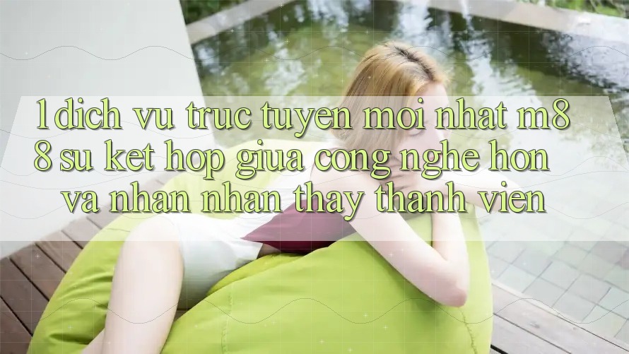 1. Dịch vụ trực tuyến Mới nhất M88: Sự Kết Hợp Giữa Công Nghệ Hơn Và Nhận nhận thấy Thành viên