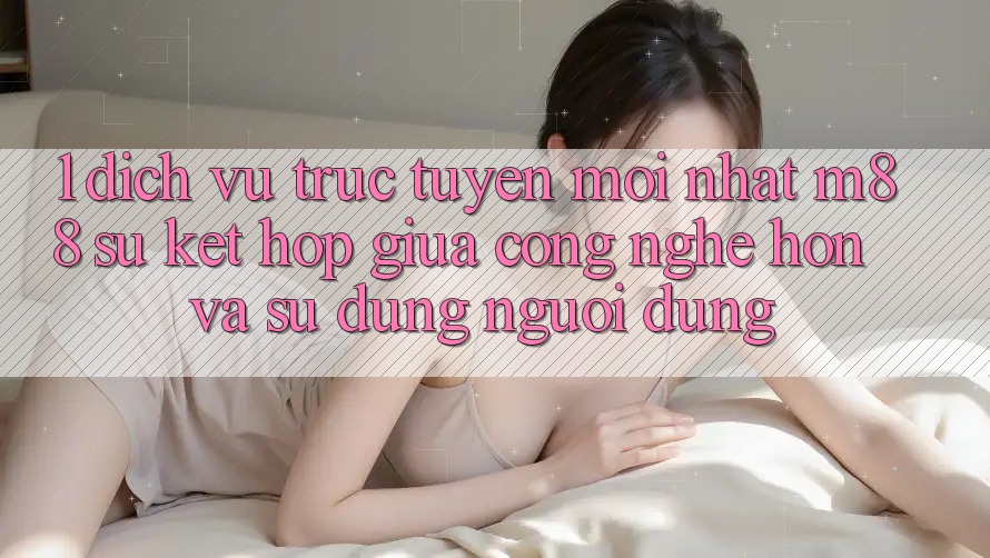 1. Dịch vụ trực tuyến Mới nhất M88: Sự Kết Hợp Giữa Công Nghệ Hơn Và Sử dụng Người Dùng
