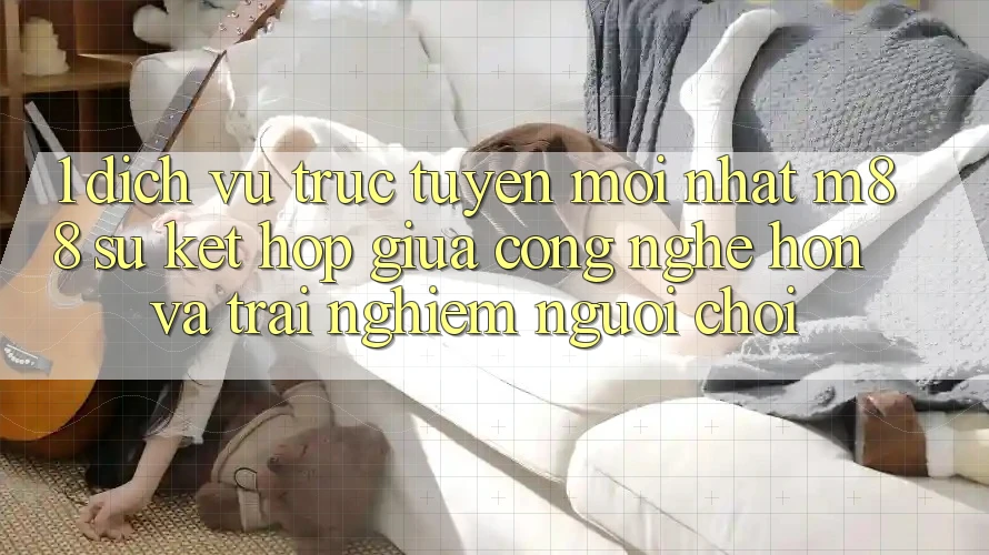 1. Dịch vụ trực tuyến Mới nhất M88: Sự Kết Hợp Giữa Công Nghệ Hơn Và Trải Nghiệm Người chơi 1. Dịch vụ trực tuyến Mới nhất M88: Sự Kết Hợp Giữa Công Nghệ Hơn Và Trải Nghiệm Người chơi
