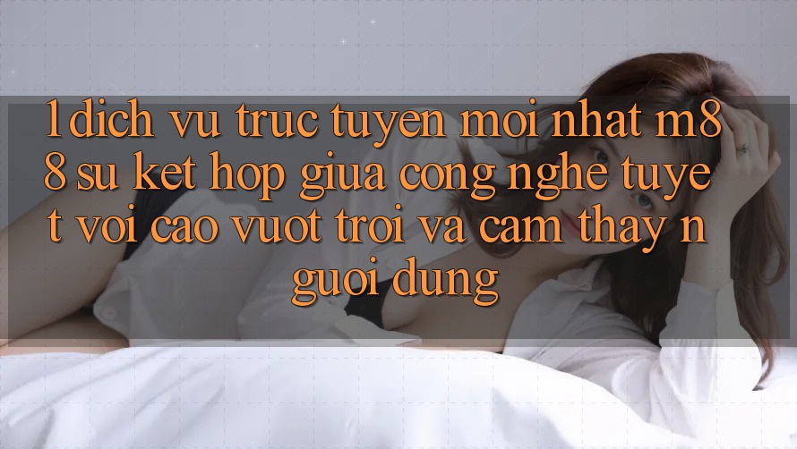 1. Dịch vụ trực tuyến Mới nhất M88: Sự Kết hợp Giữa Công Nghệ Tuyệt vời cao vượt trội Và Cảm thấy Người Dùng 1. Dịch vụ trực tuyến Mới nhất M88: Sự Kết hợp Giữa Công Nghệ Tuyệt vời cao vượt trội Và Cảm thấy Người Dùng