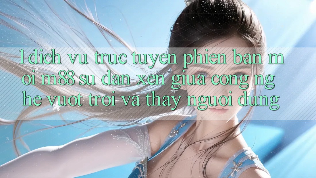 1. Dịch vụ trực tuyến Phiên bản mới M88: Sự Đan xen Giữa Công Nghệ Vượt trội Và Thấy Người Dùng