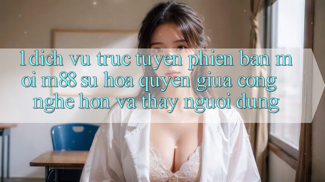 1. Dịch vụ trực tuyến Phiên bản mới M88: Sự Hòa quyện Giữa Công Nghệ Hơn Và Thấy Người Dùng