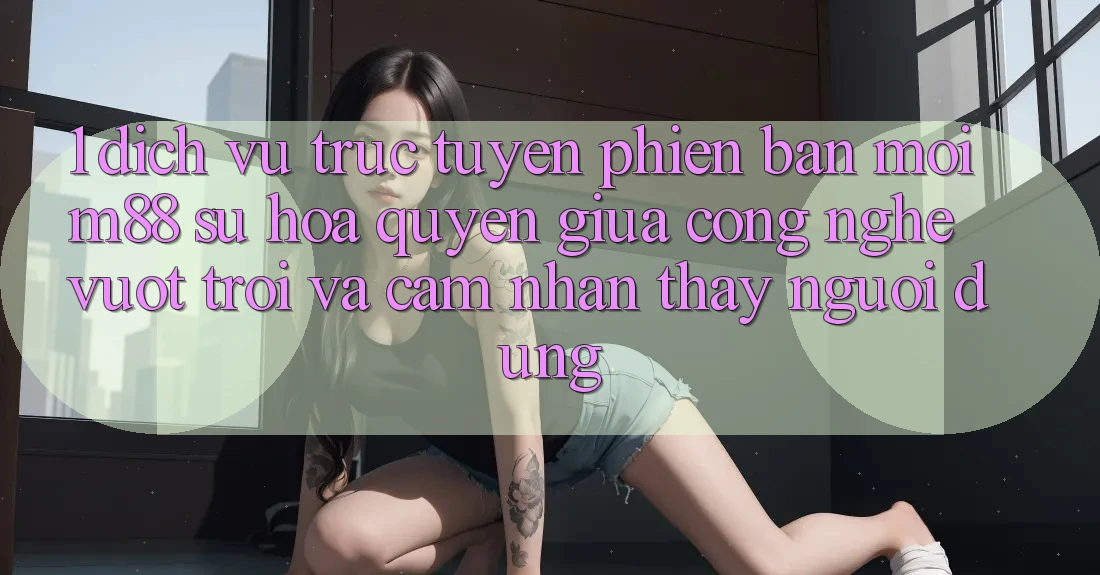 1. Dịch vụ trực tuyến Phiên bản mới M88: Sự Hòa quyện Giữa Công Nghệ Vượt Trội Và Cảm nhận thấy Người Dùng