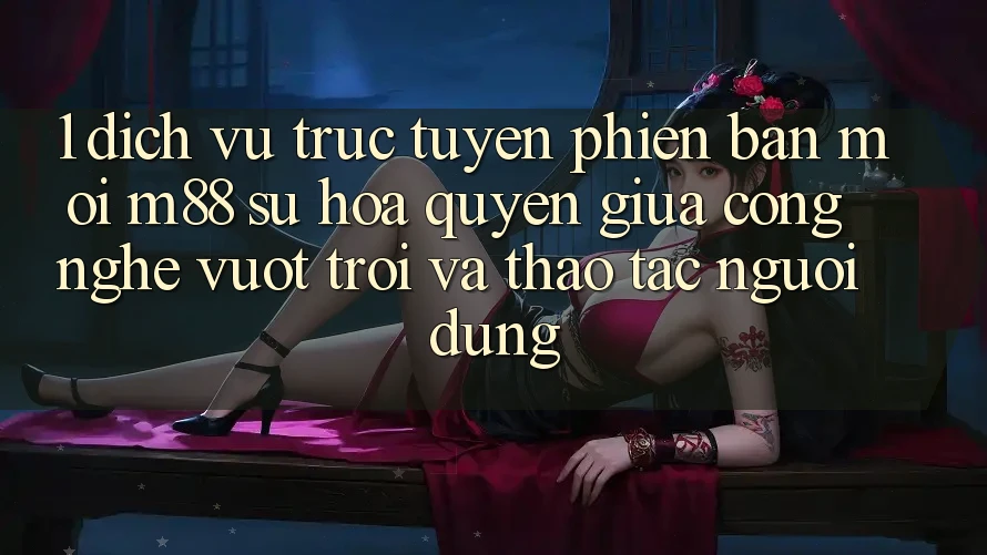 1. Dịch vụ trực tuyến Phiên bản mới M88: Sự Hòa quyện Giữa Công Nghệ Vượt Trội Và Thao tác Người Dùng