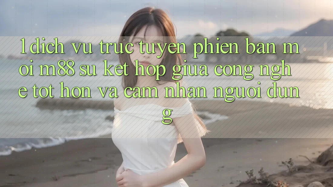 1. Dịch vụ trực tuyến Phiên bản mới M88: Sự Kết Hợp Giữa Công Nghệ Tốt hơn Và Cảm nhận Người Dùng