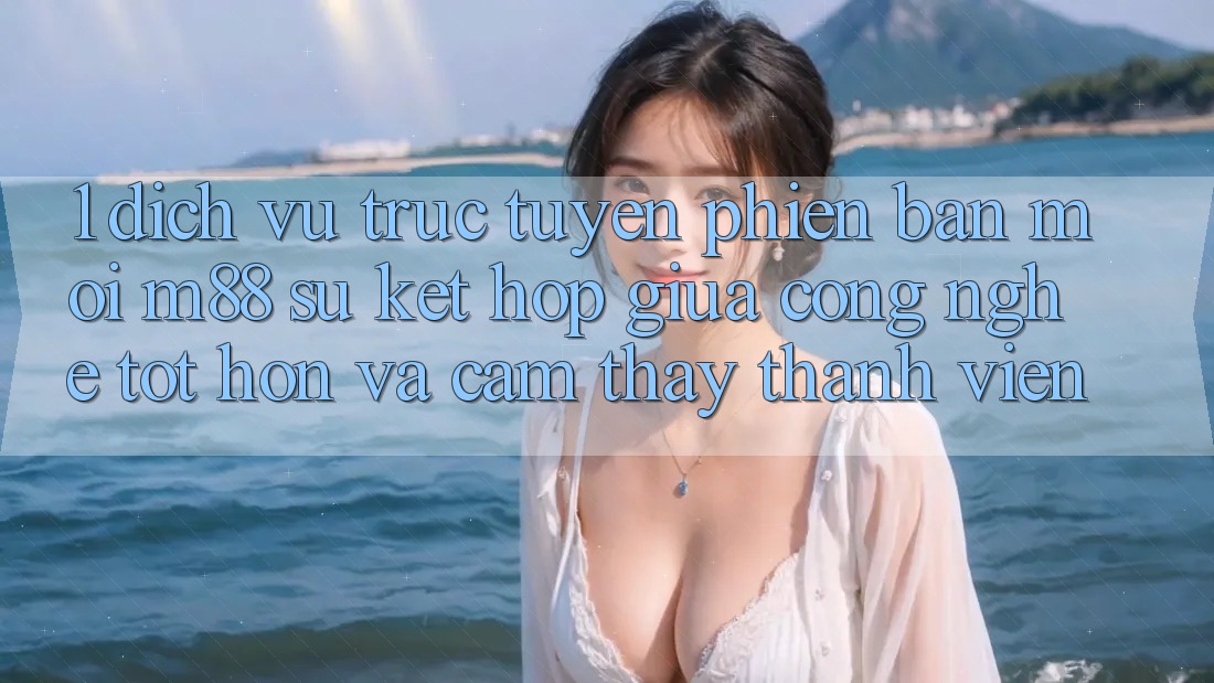 1. Dịch vụ trực tuyến Phiên bản mới M88: Sự Kết Hợp Giữa Công Nghệ Tốt hơn Và Cảm thấy Thành viên 1. Dịch vụ trực tuyến Phiên bản mới M88: Sự Kết Hợp Giữa Công Nghệ Tốt hơn Và Cảm thấy Thành viên